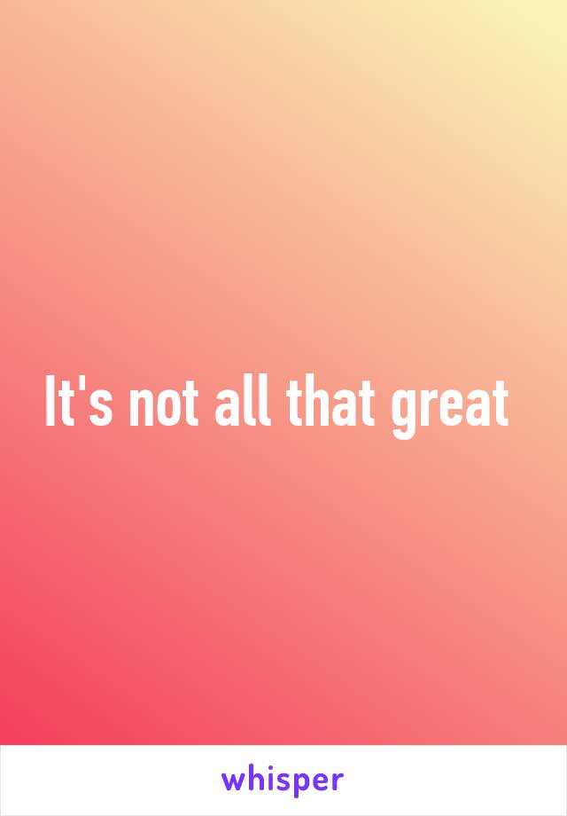 It's not all that great 