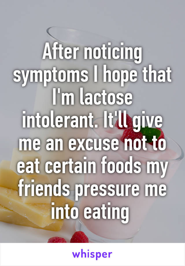 After noticing symptoms I hope that I'm lactose intolerant. It'll give me an excuse not to eat certain foods my friends pressure me into eating 