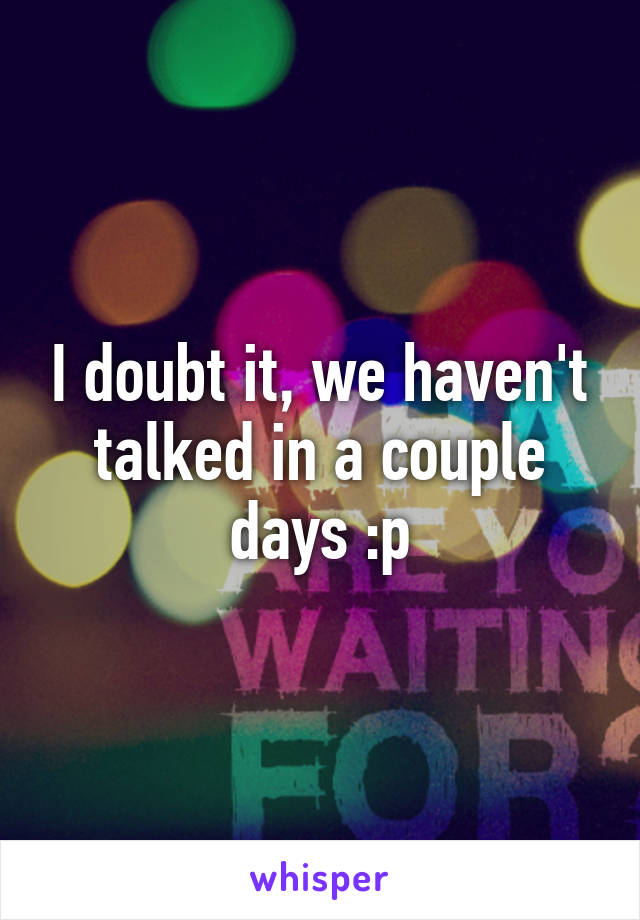 I doubt it, we haven't talked in a couple days :p