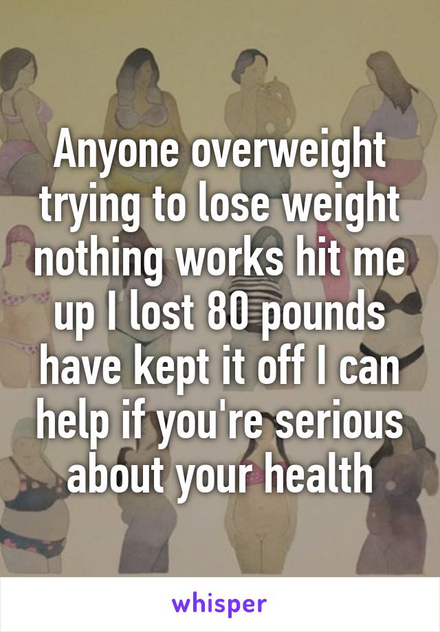 Anyone overweight trying to lose weight nothing works hit me up I lost 80 pounds have kept it off I can help if you're serious about your health