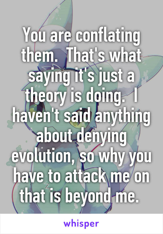 You are conflating them.  That's what saying it's just a theory is doing.  I haven't said anything about denying evolution, so why you have to attack me on that is beyond me. 