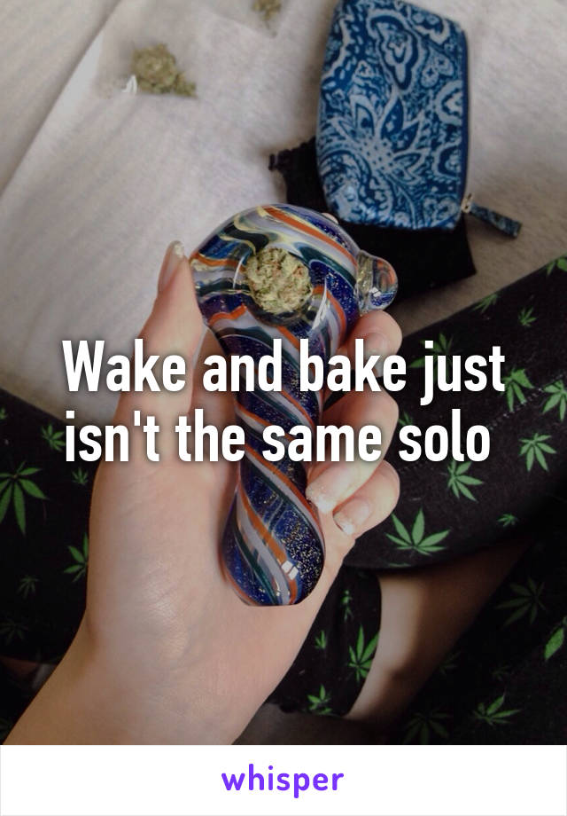 Wake and bake just isn't the same solo 