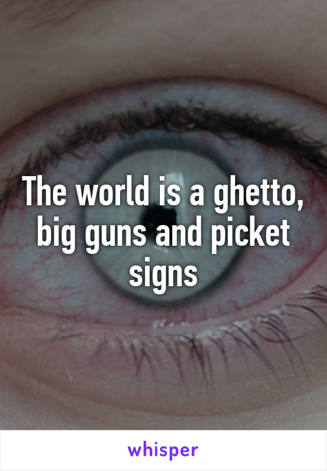 The world is a ghetto, big guns and picket signs