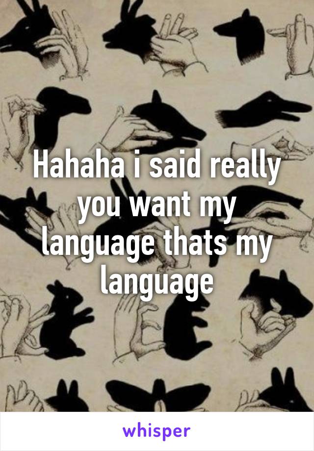 Hahaha i said really you want my language thats my language