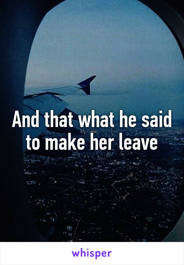 And that what he said to make her leave