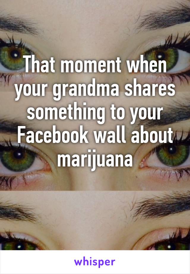 That moment when your grandma shares something to your Facebook wall about marijuana

