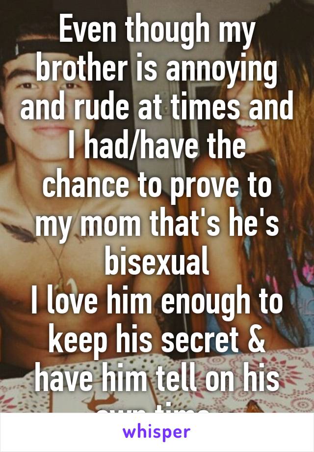 Even though my brother is annoying and rude at times and I had/have the chance to prove to my mom that's he's bisexual
I love him enough to keep his secret & have him tell on his own time 