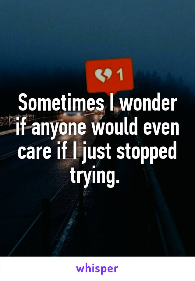 Sometimes I wonder if anyone would even care if I just stopped trying. 