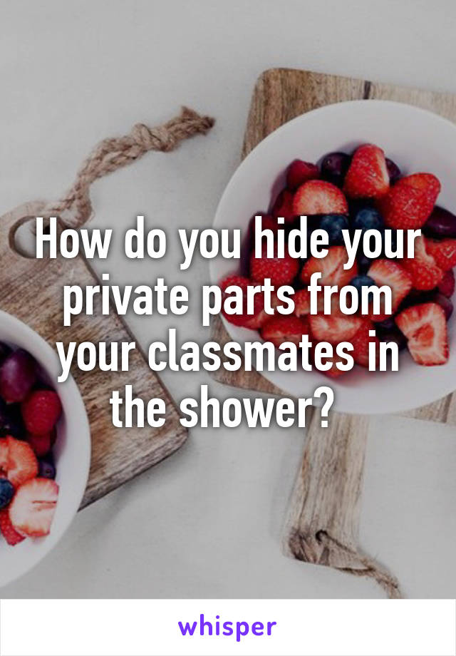 How do you hide your private parts from your classmates in the shower? 