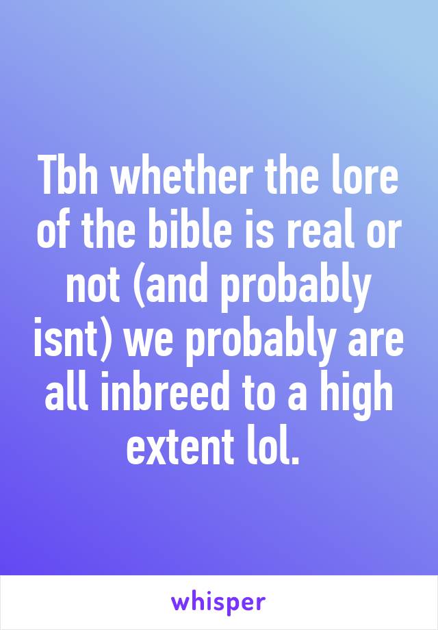 Tbh whether the lore of the bible is real or not (and probably isnt) we probably are all inbreed to a high extent lol. 