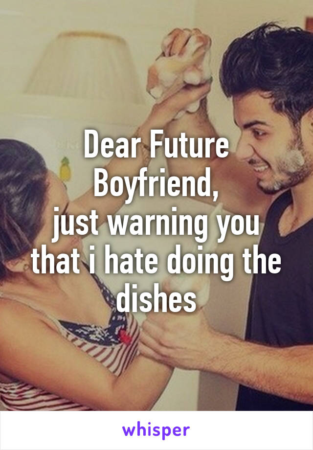 Dear Future Boyfriend,
just warning you that i hate doing the dishes