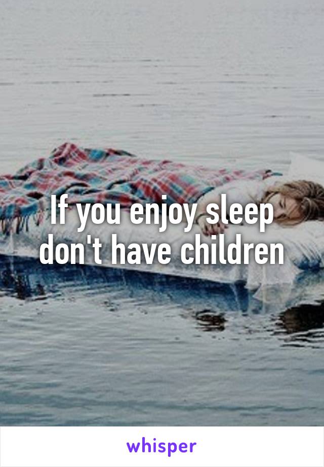 If you enjoy sleep don't have children