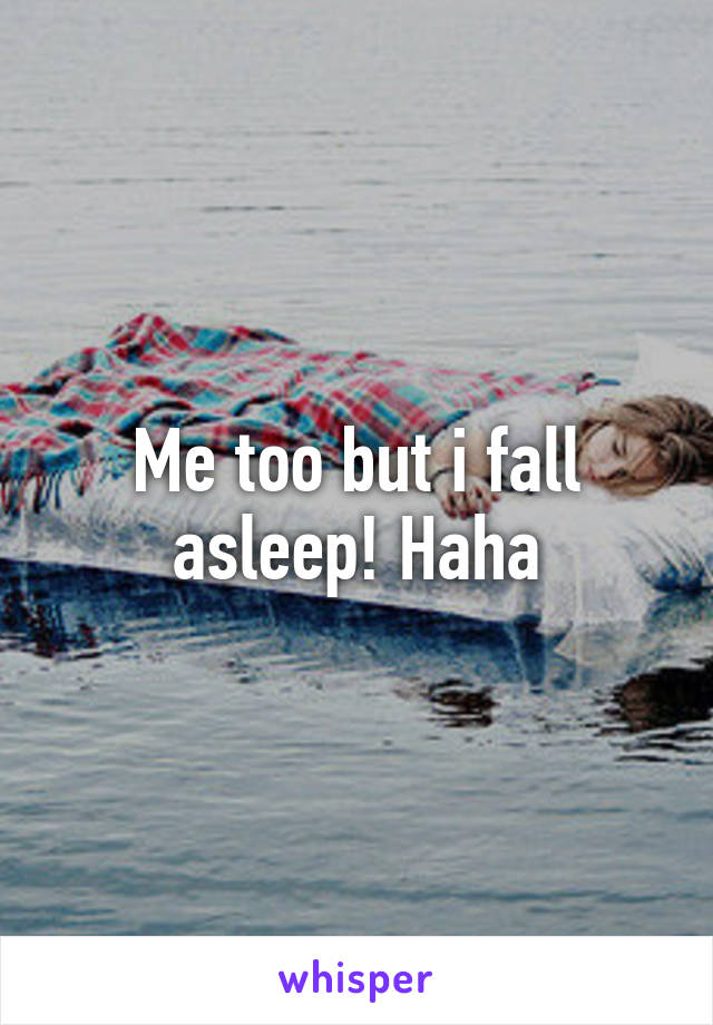 Me too but i fall asleep! Haha