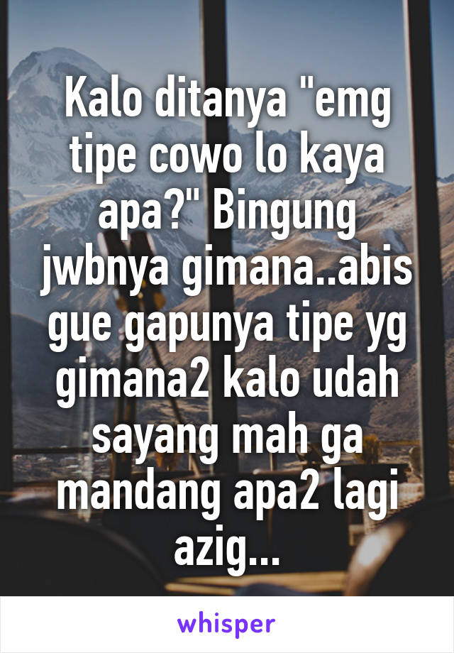 Kalo ditanya "emg tipe cowo lo kaya apa?" Bingung jwbnya gimana..abis gue gapunya tipe yg gimana2 kalo udah sayang mah ga mandang apa2 lagi azig...