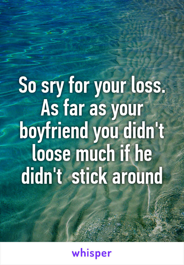 So sry for your loss. As far as your boyfriend you didn't loose much if he didn't  stick around