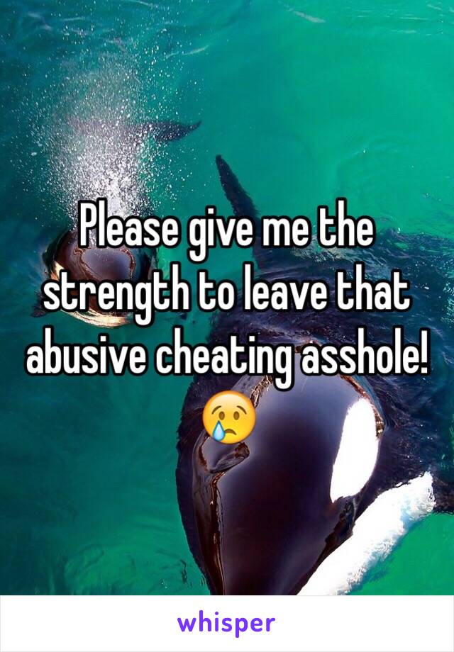 Please give me the strength to leave that abusive cheating asshole!😢