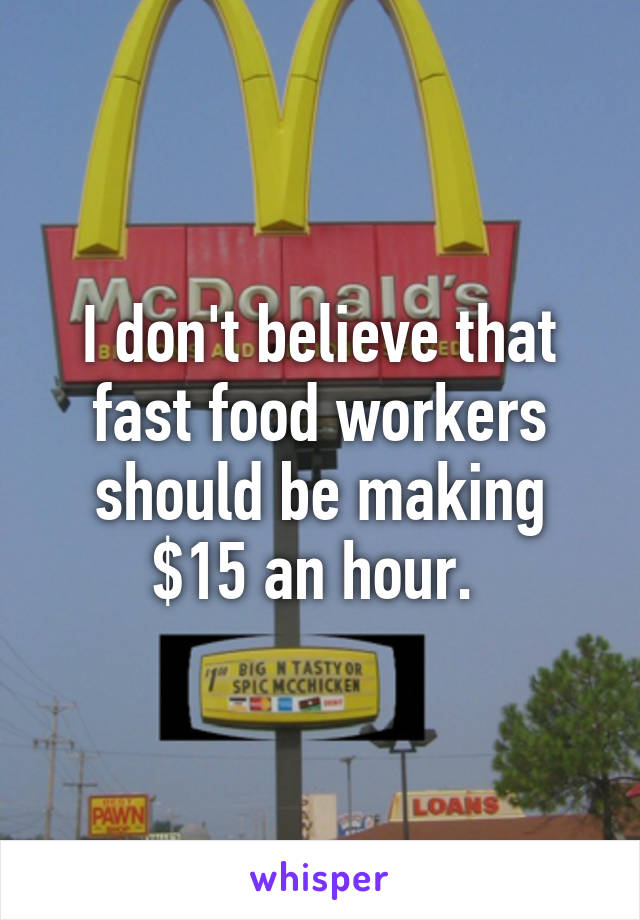 I don't believe that fast food workers should be making $15 an hour. 