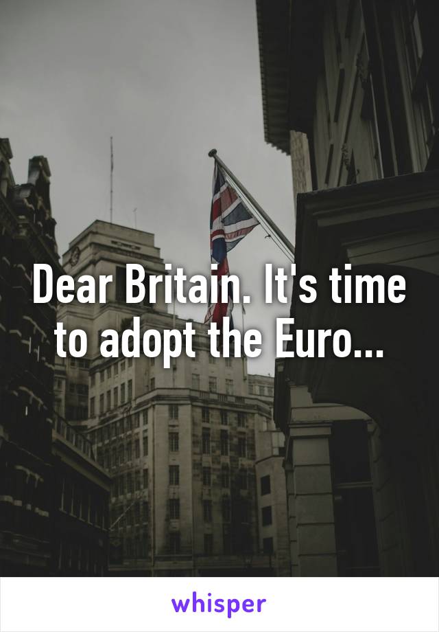 Dear Britain. It's time to adopt the Euro...