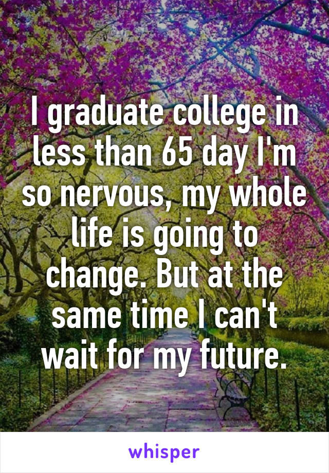 I graduate college in less than 65 day I'm so nervous, my whole life is going to change. But at the same time I can't wait for my future.