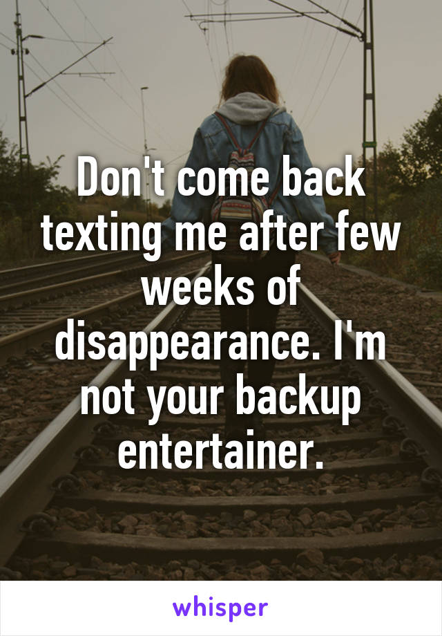 Don't come back texting me after few weeks of disappearance. I'm not your backup entertainer.