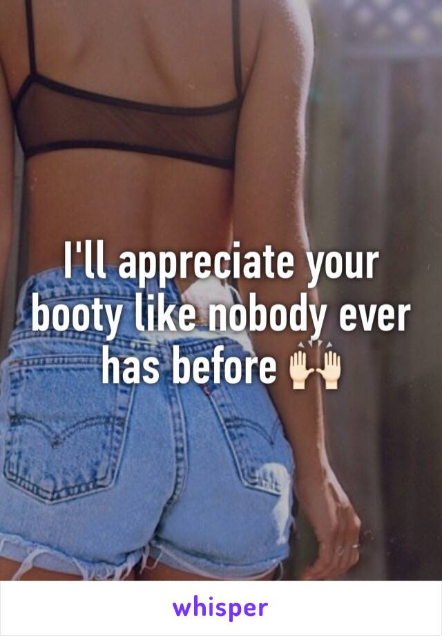 I'll appreciate your booty like nobody ever has before 🙌🏻