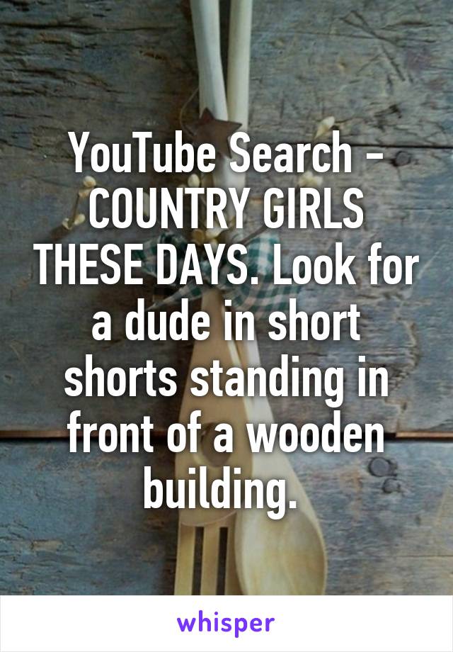 YouTube Search - COUNTRY GIRLS THESE DAYS. Look for a dude in short shorts standing in front of a wooden building. 