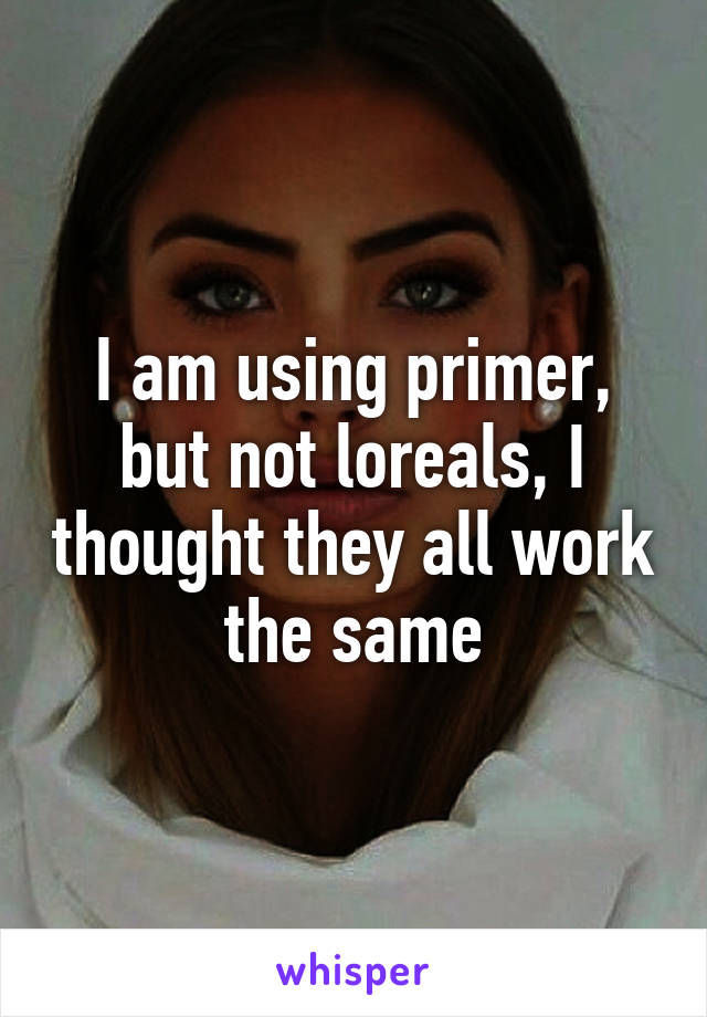 I am using primer, but not loreals, I thought they all work the same