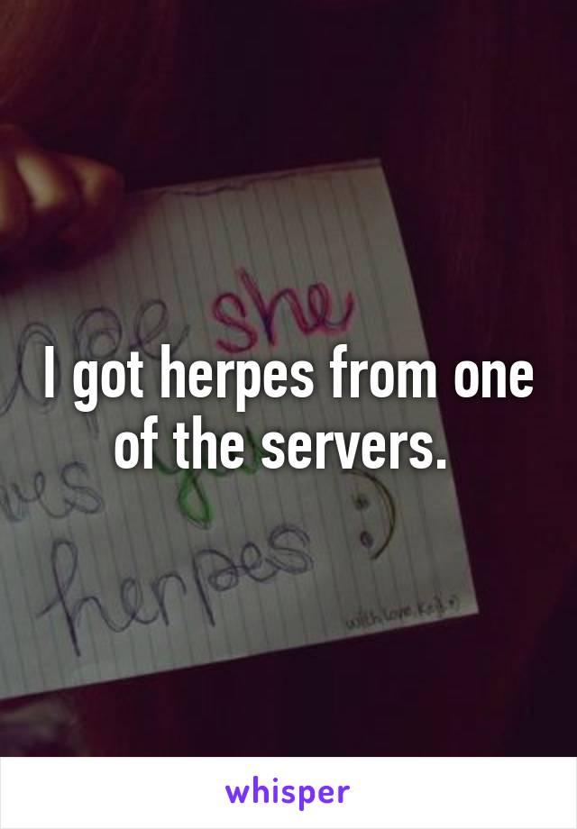 I got herpes from one of the servers. 