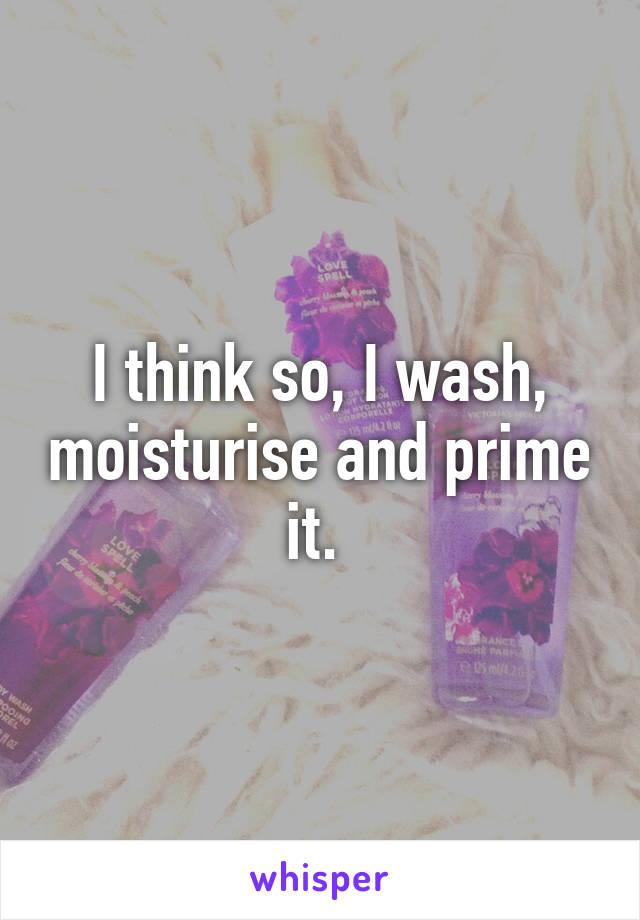 I think so, I wash, moisturise and prime it. 