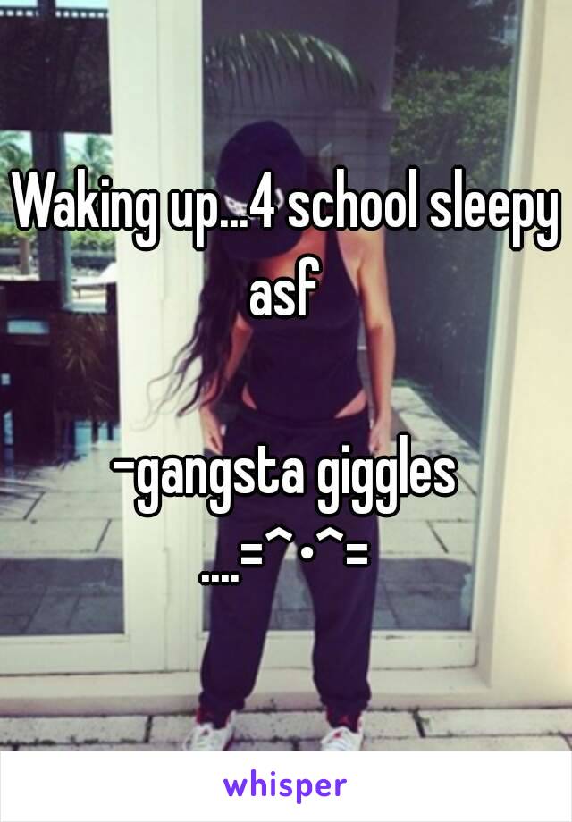 Waking up...4 school sleepy asf 

-gangsta giggles
....=^•^=