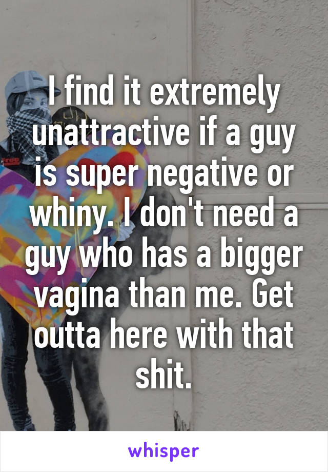 I find it extremely unattractive if a guy is super negative or whiny. I don't need a guy who has a bigger vagina than me. Get outta here with that shit.