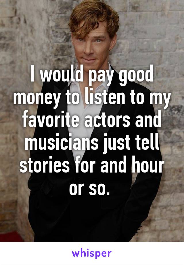 I would pay good money to listen to my favorite actors and musicians just tell stories for and hour or so. 