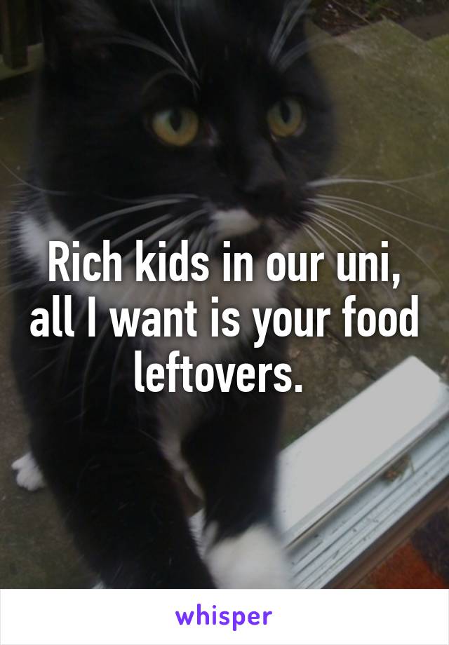 Rich kids in our uni, all I want is your food leftovers. 