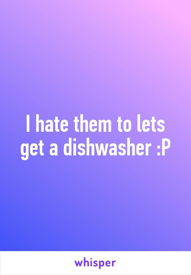 I hate them to lets get a dishwasher :P