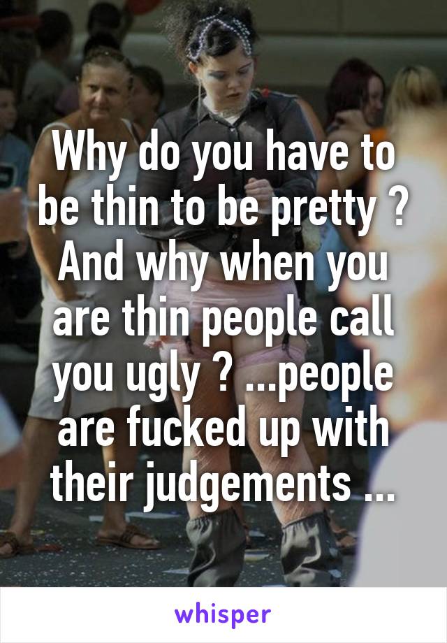 Why do you have to be thin to be pretty ? And why when you are thin people call you ugly ? ...people are fucked up with their judgements ...