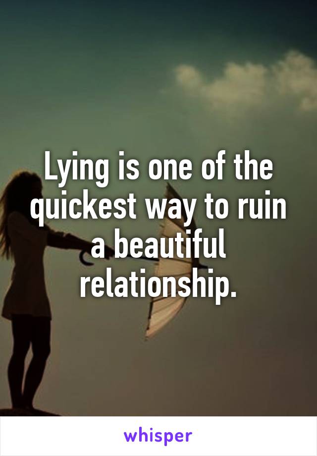 Lying is one of the quickest way to ruin a beautiful relationship.