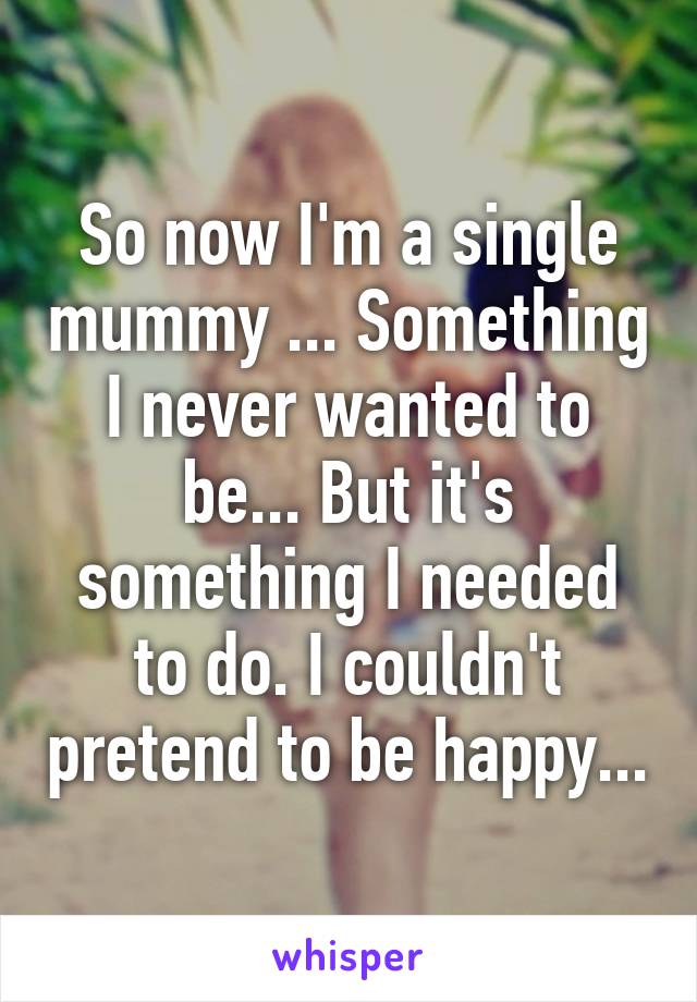 So now I'm a single mummy ... Something I never wanted to be... But it's something I needed to do. I couldn't pretend to be happy...