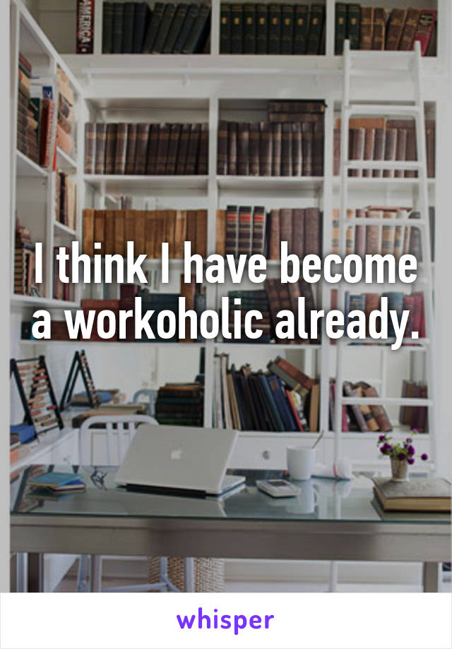 I think I have become a workoholic already. 