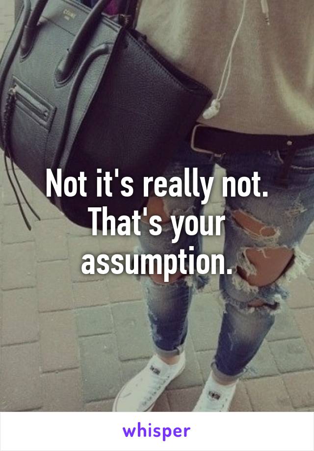 Not it's really not. That's your assumption.