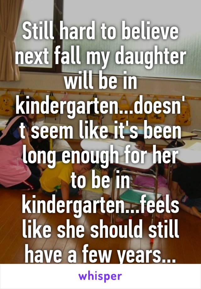 Still hard to believe next fall my daughter will be in kindergarten...doesn't seem like it's been long enough for her to be in kindergarten...feels like she should still have a few years...