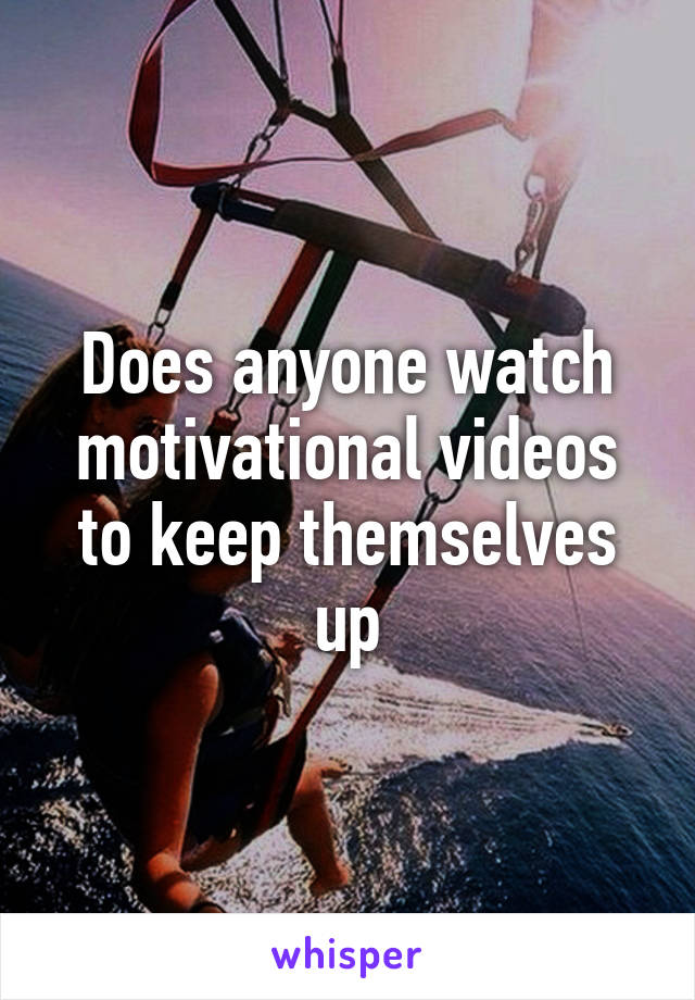 Does anyone watch motivational videos to keep themselves up