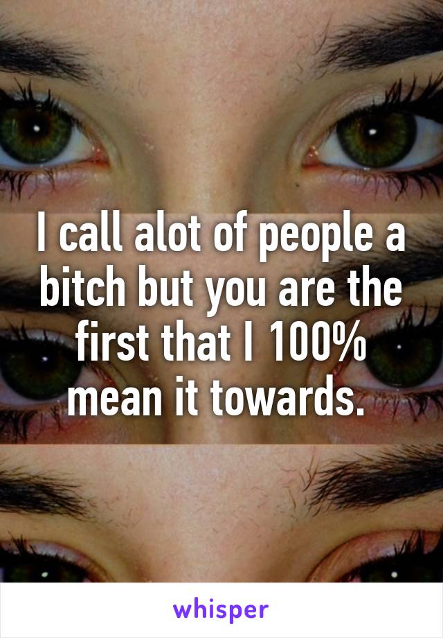 I call alot of people a bitch but you are the first that I 100% mean it towards. 