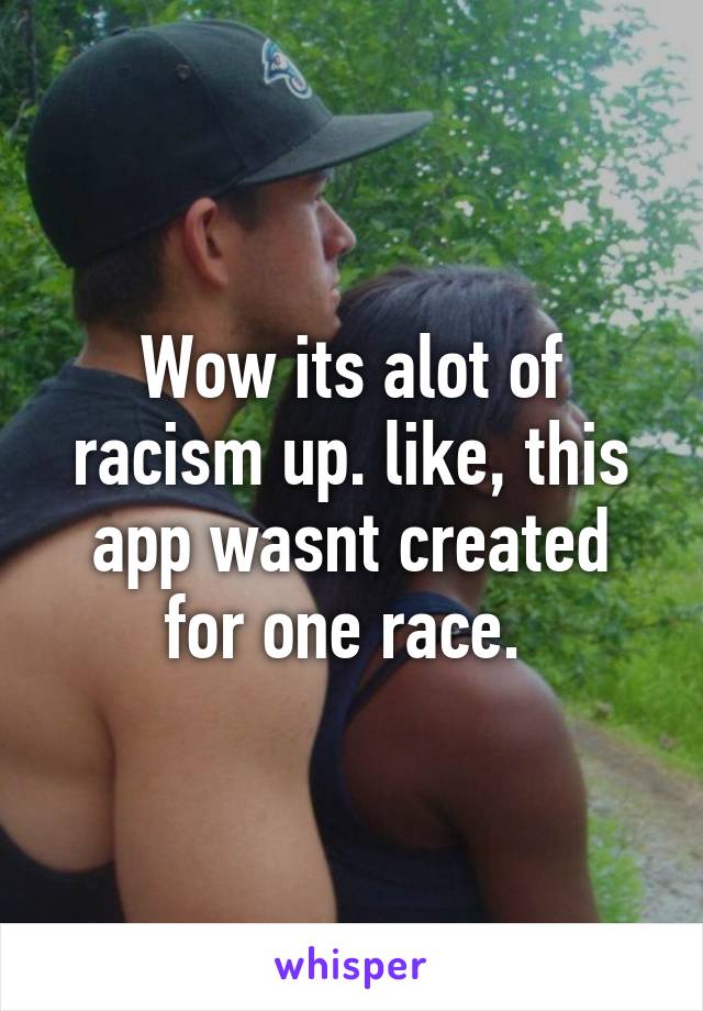 Wow its alot of racism up. like, this app wasnt created for one race. 