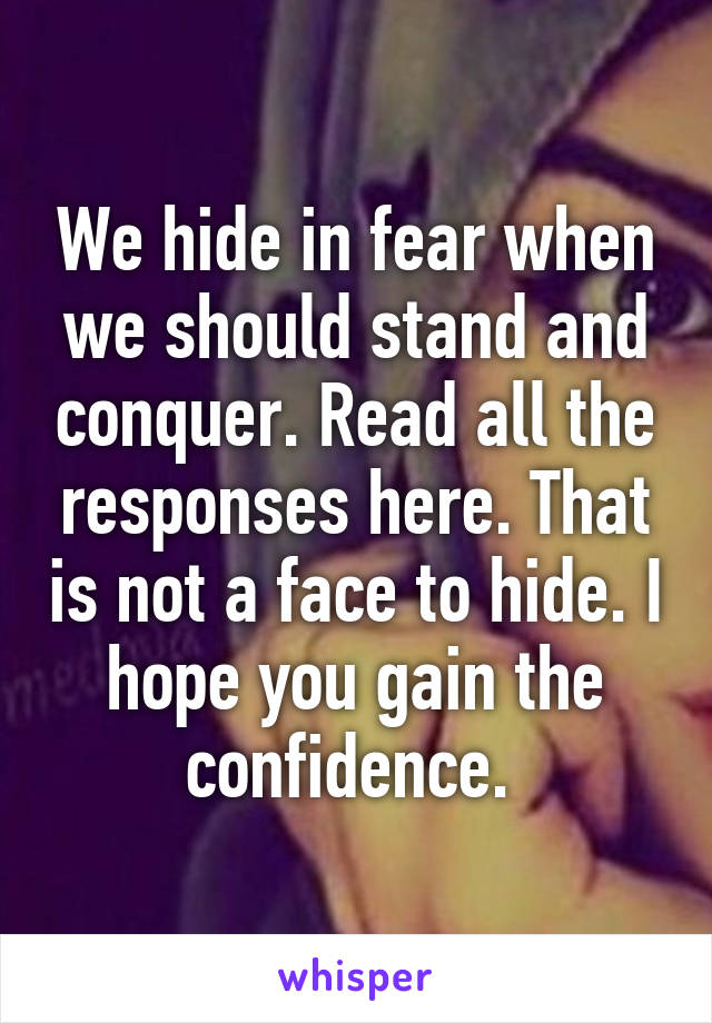 We hide in fear when we should stand and conquer. Read all the responses here. That is not a face to hide. I hope you gain the confidence. 