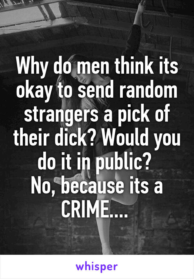 Why do men think its okay to send random strangers a pick of their dick? Would you do it in public? 
No, because its a CRIME.... 