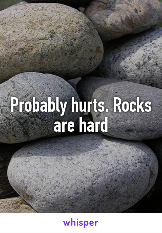 Probably hurts. Rocks are hard