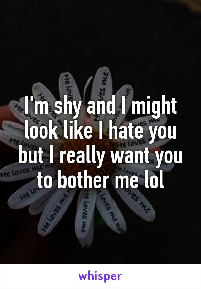 I'm shy and I might look like I hate you but I really want you to bother me lol