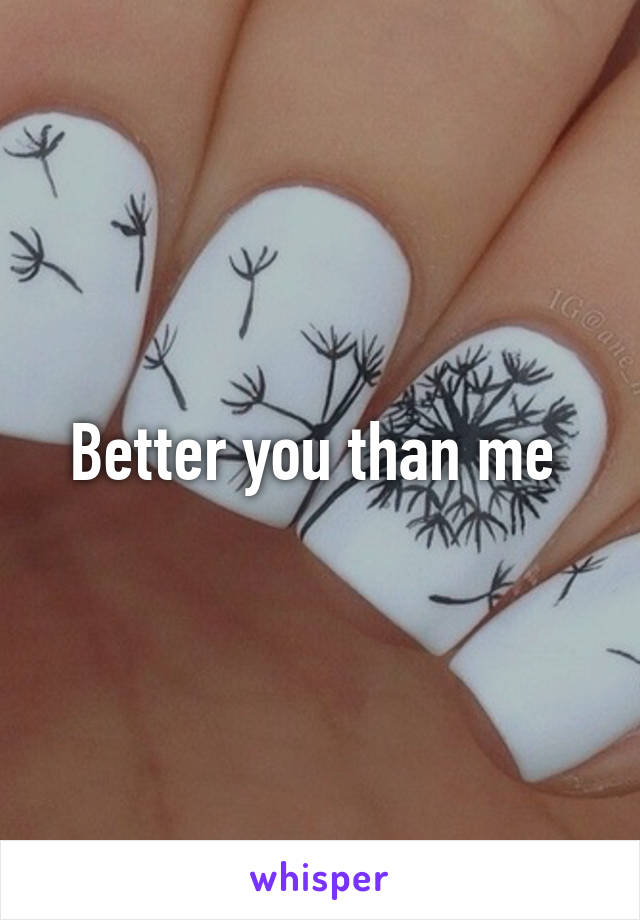 Better you than me 