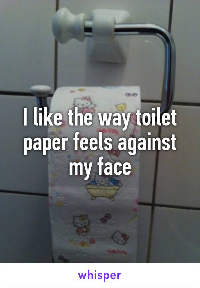 I like the way toilet paper feels against my face