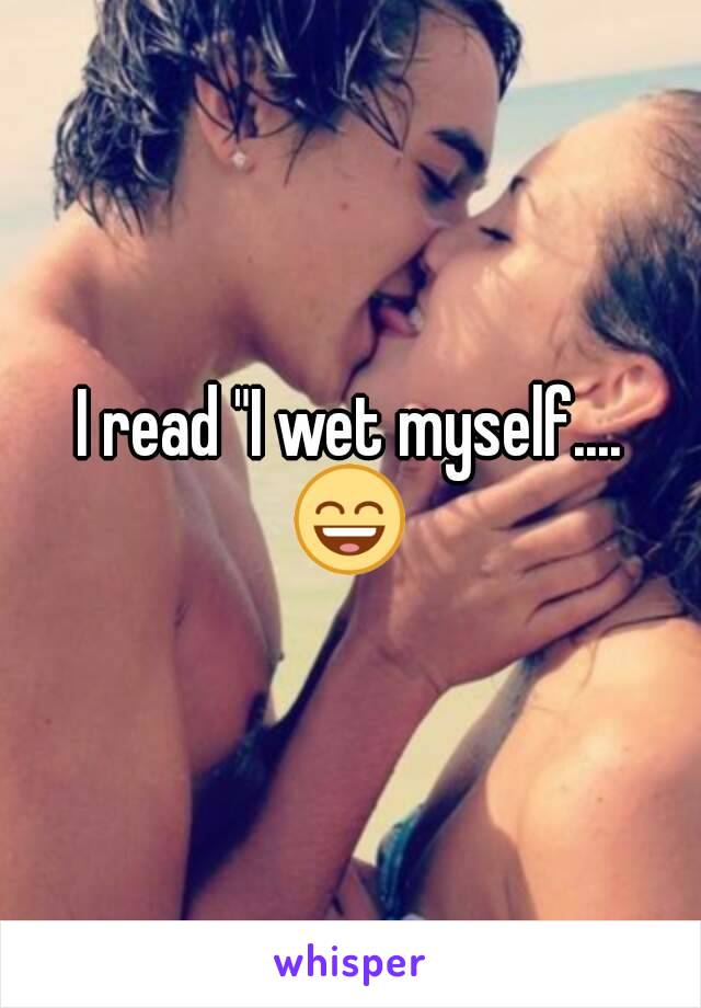 I read "I wet myself....
😄